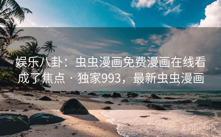 娱乐八卦:虫虫漫画免费漫画在线看成了焦点 · 独家993,最新虫虫漫画 娱乐八卦:虫虫漫画免费漫画在线看成了焦点 · 独家993,最新虫虫漫画