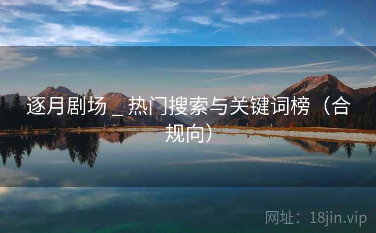 逐月剧场 _ 热门搜索与关键词榜(合规向) 逐月剧场 _ 热门搜索与关键词榜(合规向)
