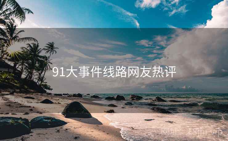 91大事件线路网友热评 91大事件线路网友热评