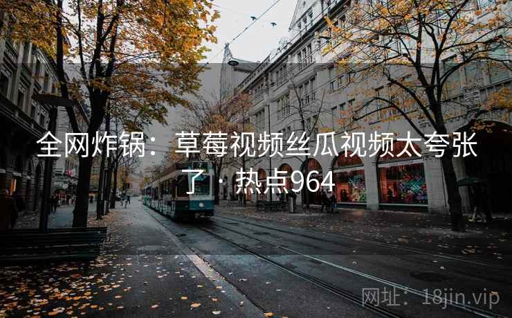 全网炸锅:草莓视频丝瓜视频太夸张了 · 热点964 全网炸锅:草莓视频丝瓜视频太夸张了 · 热点964