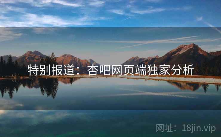 特别报道:杏吧网页端独家分析 特别报道:杏吧网页端独家分析