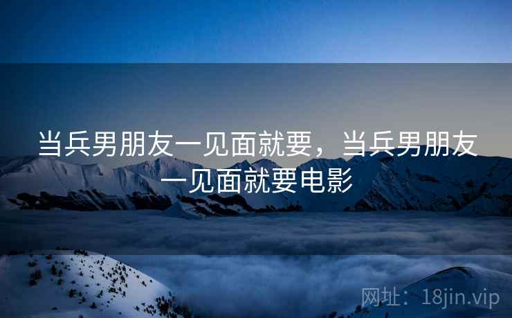 当兵男朋友一见面就要,当兵男朋友一见面就要电影 当兵男朋友一见面就要,当兵男朋友一见面就要电影