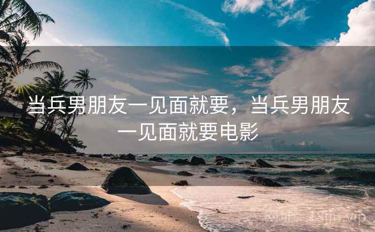 当兵男朋友一见面就要,当兵男朋友一见面就要电影 当兵男朋友一见面就要,当兵男朋友一见面就要电影