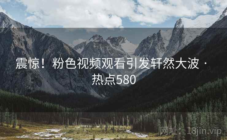 震惊!粉色视频观看引发轩然大波 · 热点580 震惊!粉色视频观看引发轩然大波 · 热点580