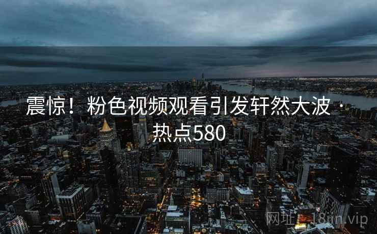 震惊!粉色视频观看引发轩然大波 · 热点580 震惊!粉色视频观看引发轩然大波 · 热点580