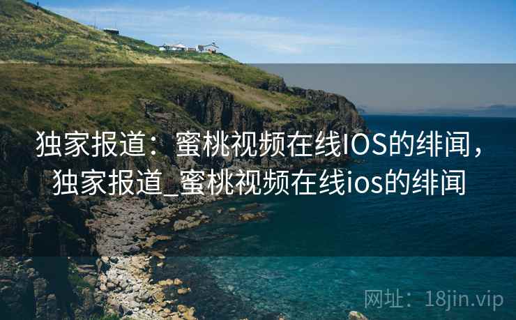 独家报道:蜜桃视频在线IOS的绯闻,独家报道_蜜桃视频在线ios的绯闻 独家报道:蜜桃视频在线IOS的绯闻,独家报道_蜜桃视频在线ios的绯闻