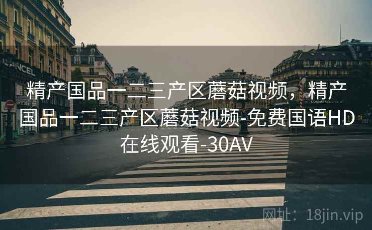 精产国品一二三产区蘑菇视频,精产国品一二三产区蘑菇视频-免费国语HD在线观看-30AV 精产国品一二三产区蘑菇视频,精产国品一二三产区蘑菇视频-免费国语HD在线观看-30AV