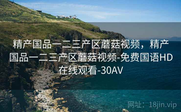 精产国品一二三产区蘑菇视频,精产国品一二三产区蘑菇视频-免费国语HD在线观看-30AV 精产国品一二三产区蘑菇视频,精产国品一二三产区蘑菇视频-免费国语HD在线观看-30AV