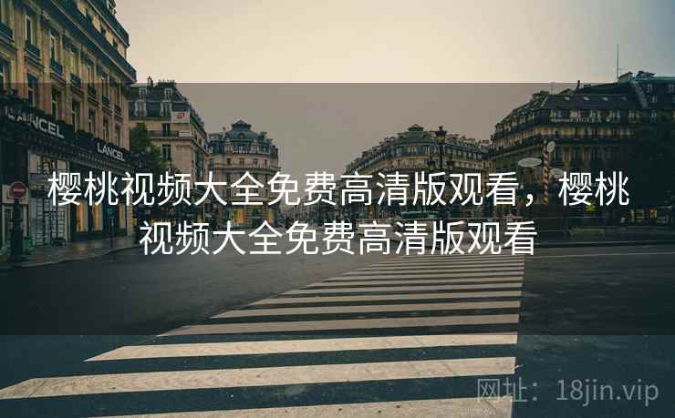 樱桃视频大全免费高清版观看,樱桃视频大全免费高清版观看 樱桃视频大全免费高清版观看,樱桃视频大全免费高清版观看