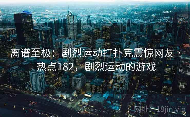 离谱至极:剧烈运动打扑克震惊网友 · 热点182,剧烈运动的游戏 离谱至极:剧烈运动打扑克震惊网友 · 热点182,剧烈运动的游戏