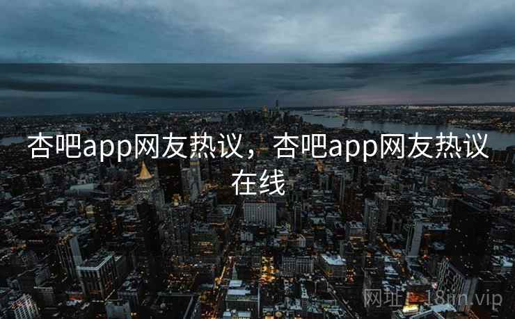 杏吧app网友热议，杏吧app网友热议在线