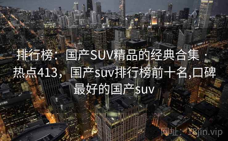排行榜:国产SUV精品的经典合集 · 热点413,国产suv排行榜前十名,口碑最好的国产suv 排行榜:国产SUV精品的经典合集 · 热点413,国产suv排行榜前十名,口碑最好的国产suv