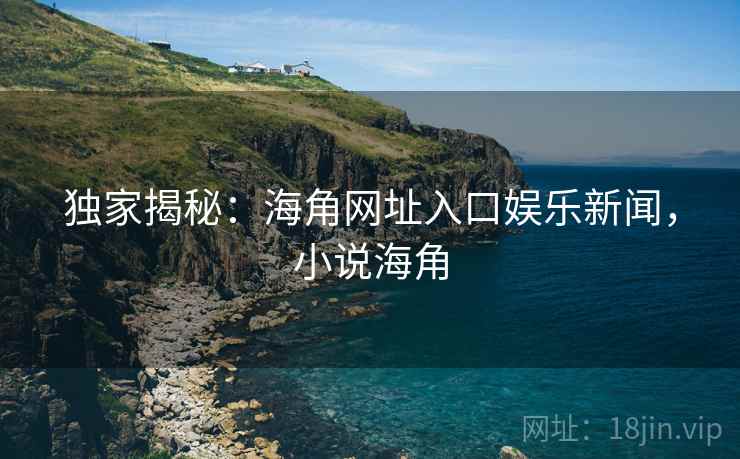 独家揭秘：海角网址入口娱乐新闻，小说海角